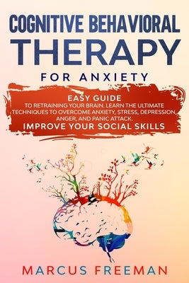 Cognitive Behavioral Therapy for Anxiety: Easy Guide to Retraining Your Brain. Learn the Ultimate Techniques to Overcome Anxiety, Stress, Depression, by Freeman, Marcus