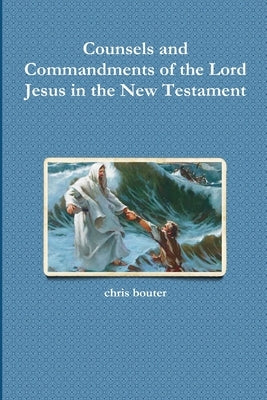 Counsels and Commandments of the Lord Jesus in the New Testament by Bouter, Chris