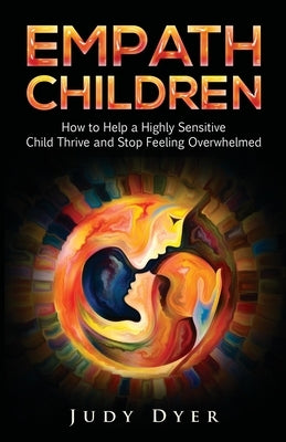 Empath Children: How to Help a Highly Sensitive Child Thrive and Stop Feeling Overwhelmed by Dyer, Judy