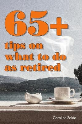 65+ Tips on What to Do as Retired: - Tips for Young Retirees: Inspiration for a Happy Free Life. by Salde, Caroline