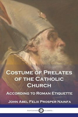 Costume of Prelates of the Catholic Church: According to Roman Etiquette by Nainfa, John Abel Felix Prosper