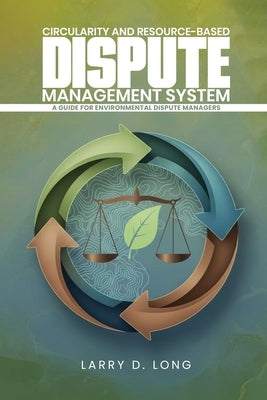 Circularity And Resource-Based Dispute Management System A Guide For Environmental Dispute Managers by D. Long, Larry