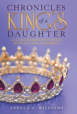 Chronicles of a King's Daughter: Calling Women into Divine Position and Alignment by Williams, Angela A.