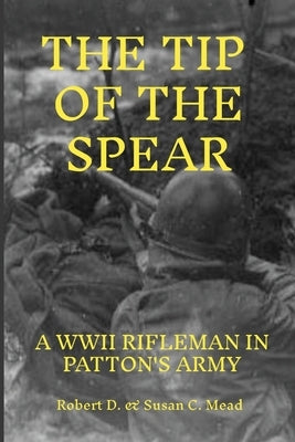 Tip of the Spear: A Rifleman in General Pattens Army by Mead, Robert D. &. Susan C.