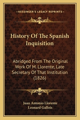 History Of The Spanish Inquisition: Abridged From The Original Work Of M. Llorente, Late Secretary Of That Institution (1826) by Llorente, Juan Antonio