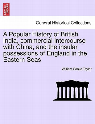 A Popular History of British India, commercial intercourse with China, and the insular possessions of England in the Eastern Seas by Taylor, William Cooke