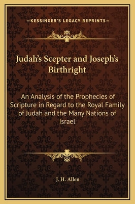 Judah's Scepter and Joseph's Birthright: An Analysis of the Prophecies of Scripture in Regard to the Royal Family of Judah and the Many Nations of Isr by Allen, J. H.