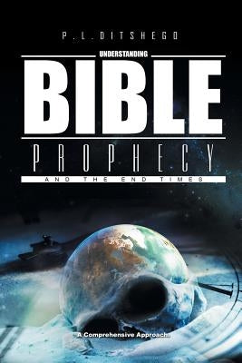 Understanding Bible Prophecy and the End Times: A Comprehensive Approach by Ditshego, P. L.