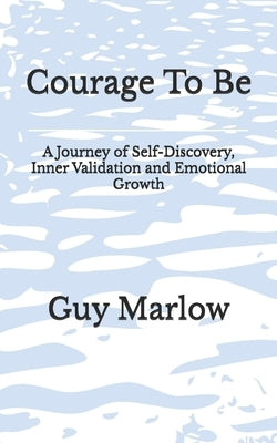 Courage To Be: A Journey of Self-Discovery, Inner Validation and Emotional Growth by Marlow, Guy