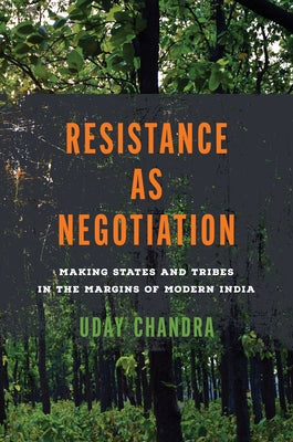 Resistance as Negotiation: Making States and Tribes in the Margins of Modern India by Chandra, Uday