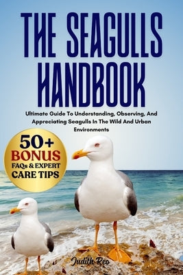 The Seagulls Handbook: Ultimate Guide To Understanding, Observing, And Appreciating Seagulls In The Wild And Urban Environments by Reo, Judith