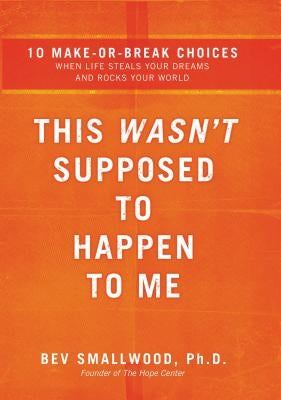 This Wasn't Supposed to Happen to Me: 10 Make-Or-Break Choices When Life Steals Your Dreams and Rocks Your World by Smallwood, Bev