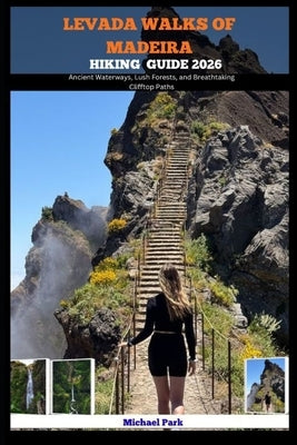Levada Walks of Madeira Hiking Guide 2026: Ancient Waterways, Lush Forests, and Breathtaking Clifftop Paths by Park, Michael