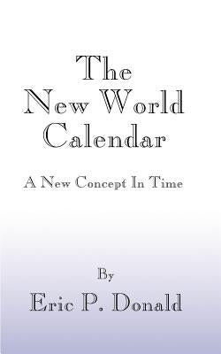 The New World Calendar: A New Concept in Time by Donald, Eric P.