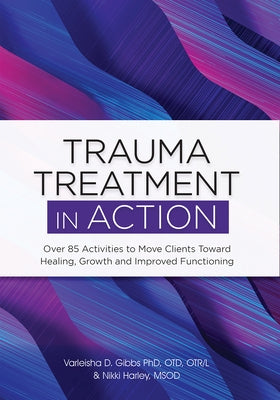 Trauma Treatment in Action: Over 85 Activities to Move Clients Toward Healing, Growth and Improved Functioning by Gibbs, Varleisha