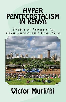 Hyper Pentecostalism in Kenya: Critical Issues in Principles and Practice by Muriithi, Victor E. K.