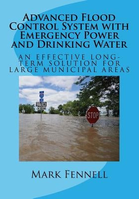Advanced Flood Control System with Emergency Power and Drinking Water: An Effective Long-Term Solution to Prevent Flooding in Municipal Areas; Abridge by Fennell, Mark