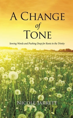 A Change of Tone: Sowing Words and Pushing Deep for Roots in the Trinity by Jarrett, Nicole