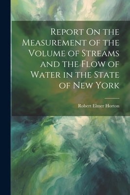 Report On the Measurement of the Volume of Streams and the Flow of Water in the State of New York by Horton, Robert Elmer