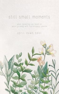 Still Small Moments: What Parenting Can Teach Us about Growing with God in Every Season by Best, April Dawn