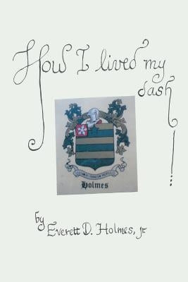 How I Lived My Dash by Holmes, Everett D., Jr.