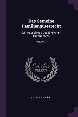 Das Gemeine Familiengüterrecht: Mit Ausschluss Des Ehelichen Güterrechtes; Volume 1 by Mandry, Gustav