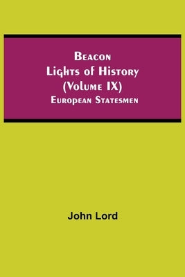 Beacon Lights of History (Volume IX): European Statesmen by Lord, John