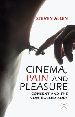 Cinema, Pain and Pleasure: Consent and the Controlled Body by Allen, Steven
