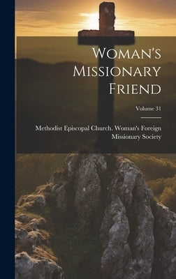 Woman's Missionary Friend; Volume 31 by Methodist Episcopal Church Woman's F