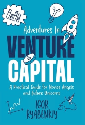 Adventures in Venture Capital: A Practical Guide for Novice Angels and Future Unicorns by Ryabenkiy, Igor