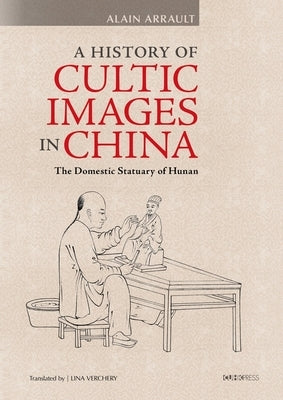 A History of Cultic Images in China: The Domestic Statuary of Hunan by Arrault, Alain
