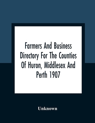 Farmers And Business Directory For The Counties Of Huron, Middlesex And Perth 1907 by Unknown