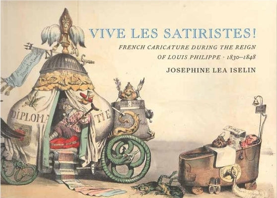 Vive Les Satiristes!: French Caricature During the Reign of Louis Philipp, 1830-1848 by Iselin, Josephine Lea