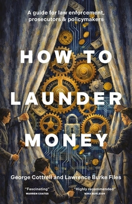 How to Launder Money: A Guide for Law Enforcement, Prosecutors and Policymakers by Cottrell, George