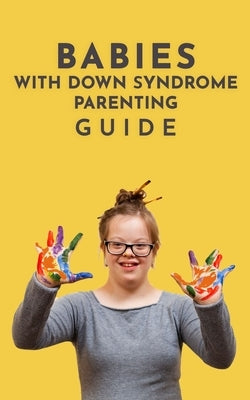 Babies With Down Syndrome Parenting Guide: Raising Your Child from Diagnosis through Adulthood Advice, Information, and Support by Belattar, Hamza