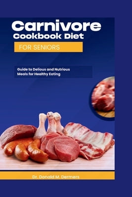 Carnivore Cookbook Diet For Seniors: Guide To Delicious And Nutritions Meals For Healthy Eating by Dermers, Donald M.