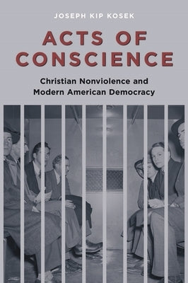 Acts of Conscience: Christian Nonviolence and Modern American Democracy by Kosek, Joseph Kip