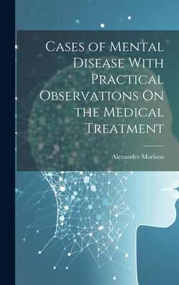Cases of Mental Disease With Practical Observations On the Medical Treatment by Morison, Alexander