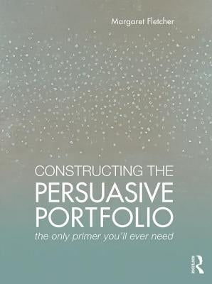 Constructing the Persuasive Portfolio: The Only Primer You'll Ever Need by Fletcher, Margaret