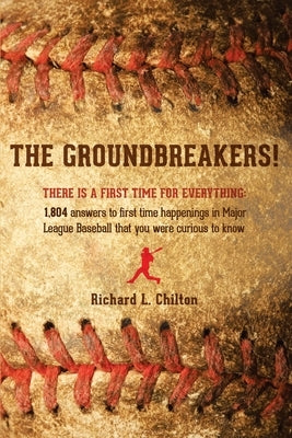 The Groundbreakers! (There Is a First Time for Everything: 1,804 Answers to First Time Happenings in Major League Baseball That You Were Curious to Kn by Chilton, Richard L.
