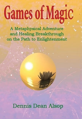 Games of Magic: A Metaphysical Adventure and Healing Breakthrough on the Path to Enlightenment by Alsop, Dennis Dean