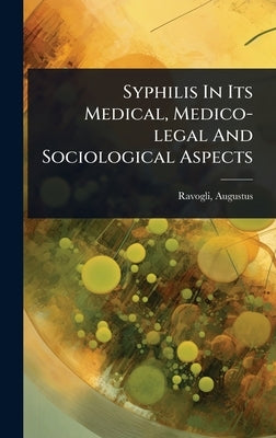 Syphilis In Its Medical, Medico-legal And Sociological Aspects by 1851-, Ravogli Augustus
