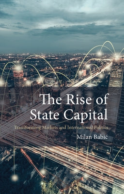 The Rise of State Capital: Transforming Markets and International Politics by 