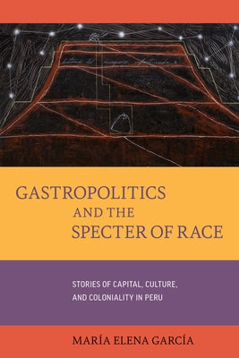 Gastropolitics and the Specter of Race: Stories of Capital, Culture, and Coloniality in Peruvolume 76 by García, María Elena
