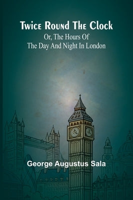 Twice round the clock; or, The hours of the day and night in London by Augustus Sala, George