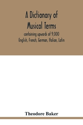A dictionary of musical terms, containing upwards of 9,000 English, French, German, Italian, Latin, and Greek words and phrases used in the art and sc by Baker, Theodore