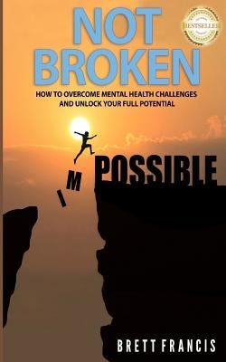 Not Broken: How to Overcome Mental Health Challenges and Unlock Your Full Potential by Francis, Brett