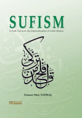 Sufism - A path towards the internalisation of Faith (Ihsan): English translation of Turkish title - ?m?ndan İhs?na Tasavvuf by Topbaş, Osman Nuri