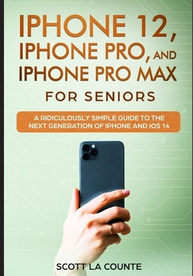 iPhone 12, iPhone Pro, and iPhone Pro Max For Senirs: A Ridiculously Simple Guide to the Next Generation of iPhone and iOS 14 by La Counte, Scott