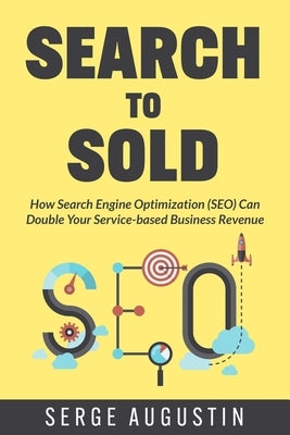 Search to Sold: How Search Engine Optimization (SEO) Can Double Your Service-based Business Revenue by Augustin, Serge